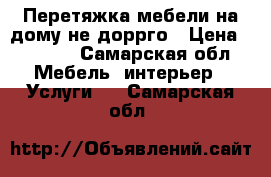 Перетяжка мебели на дому не доррго › Цена ­ 1 000 - Самарская обл. Мебель, интерьер » Услуги   . Самарская обл.